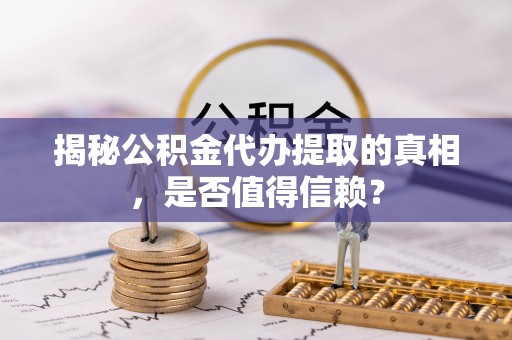 谯城揭秘公积金代办提取的真相，是否值得信赖？