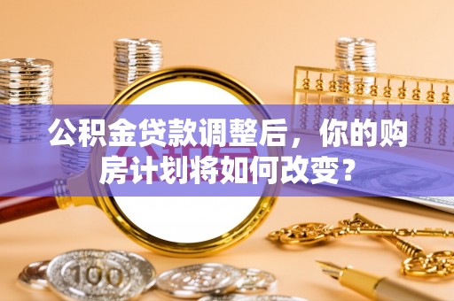 谯城公积金贷款调整后，你的购房计划将如何改变？