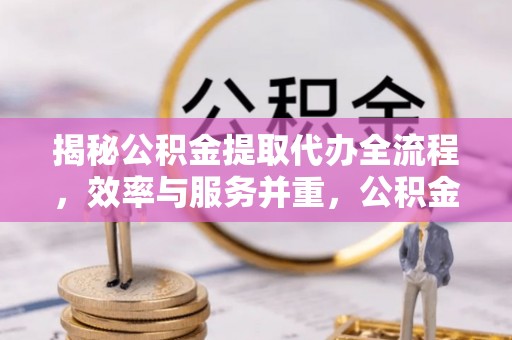 谯城揭秘公积金提取代办全流程，效率与服务并重，公积金提取代办要多久不再是难题