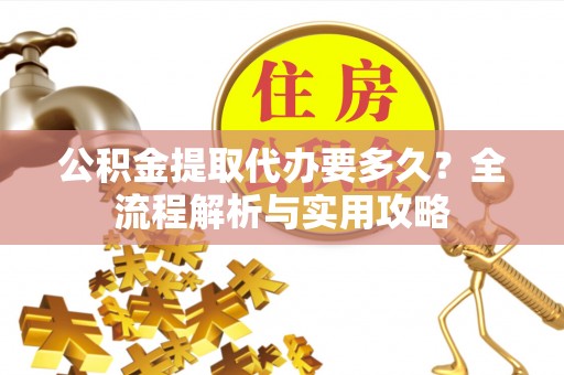 谯城公积金提取代办要多久？全流程解析与实用攻略