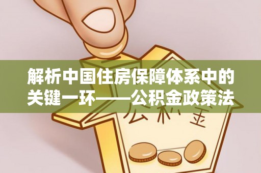 谯城解析中国住房保障体系中的关键一环——公积金政策法规的演变与影响