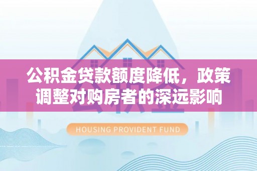 谯城公积金贷款额度降低，政策调整对购房者的深远影响