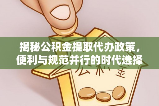 谯城揭秘公积金提取代办政策，便利与规范并行的时代选择