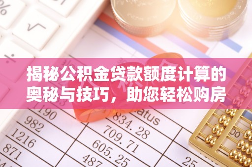 谯城揭秘公积金贷款额度计算的奥秘与技巧，助您轻松购房