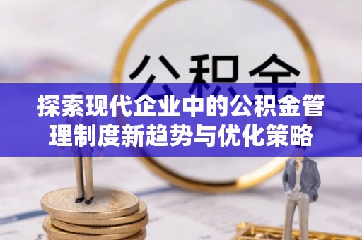谯城探索现代企业中的公积金管理制度新趋势与优化策略