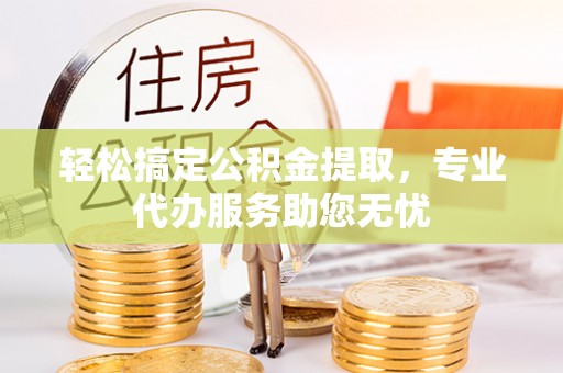谯城轻松搞定公积金提取，专业代办服务助您无忧