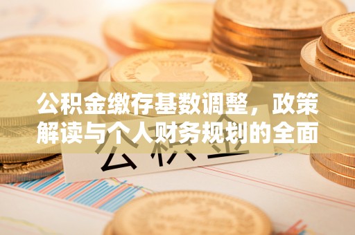 谯城公积金缴存基数调整，政策解读与个人财务规划的全面分析