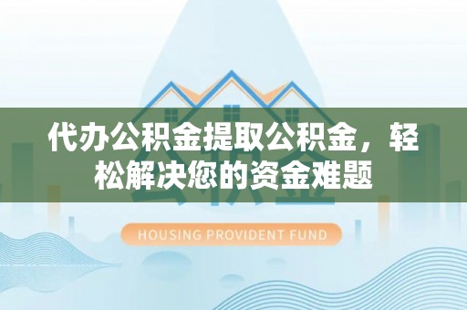 谯城代办公积金提取公积金，轻松解决您的资金难题