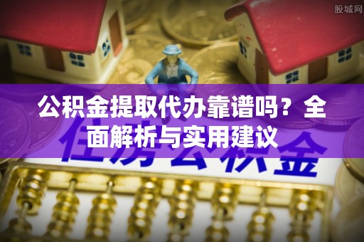 谯城公积金提取代办靠谱吗？全面解析与实用建议