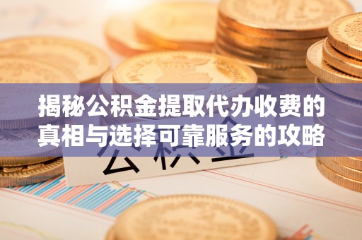 谯城揭秘公积金提取代办收费的真相与选择可靠服务的攻略