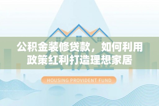 谯城公积金装修贷款，如何利用政策红利打造理想家居
