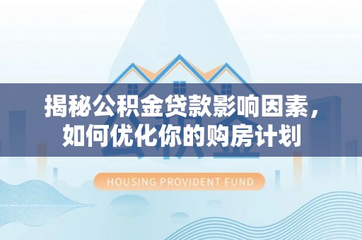 谯城揭秘公积金贷款影响因素，如何优化你的购房计划