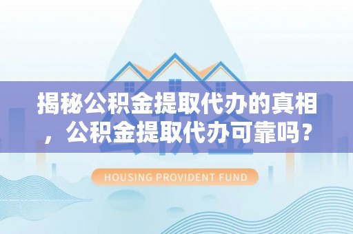 谯城揭秘公积金提取代办的真相，公积金提取代办可靠吗？