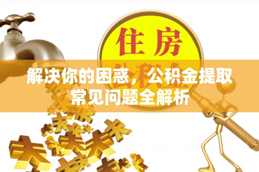 谯城解决你的困惑，公积金提取常见问题全解析