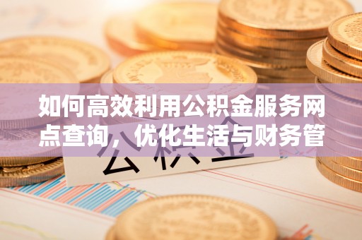 谯城如何高效利用公积金服务网点查询，优化生活与财务管理