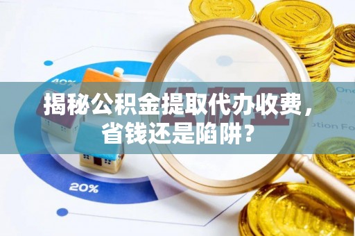 谯城揭秘公积金提取代办收费，省钱还是陷阱？