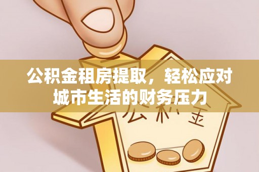 谯城公积金租房提取，轻松应对城市生活的财务压力
