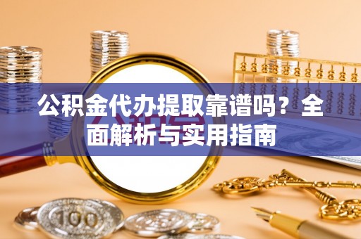 谯城公积金代办提取靠谱吗？全面解析与实用指南