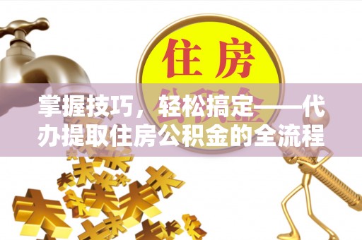 谯城掌握技巧，轻松搞定——代办提取住房公积金的全流程解析