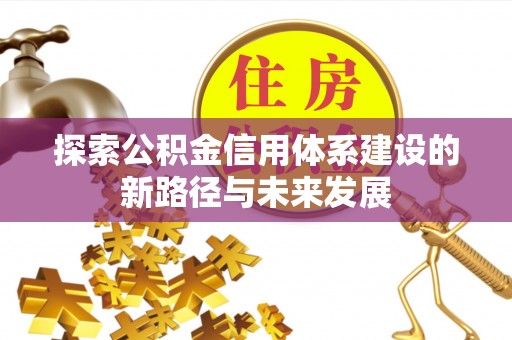 谯城探索公积金信用体系建设的新路径与未来发展