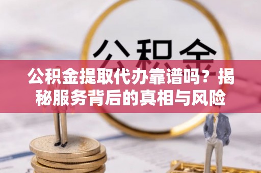 谯城公积金提取代办靠谱吗？揭秘服务背后的真相与风险
