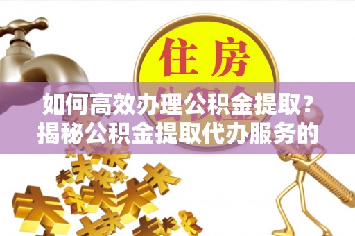 谯城如何高效办理公积金提取？揭秘公积金提取代办服务的优势与注意事项