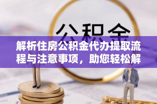 谯城解析住房公积金代办提取流程与注意事项，助您轻松解决资金难题
