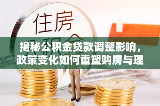 谯城揭秘公积金贷款调整影响，政策变化如何重塑购房与理财规划