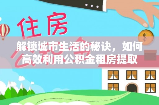 谯城解锁城市生活的秘诀，如何高效利用公积金租房提取