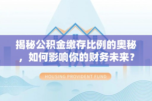 谯城揭秘公积金缴存比例的奥秘，如何影响你的财务未来？