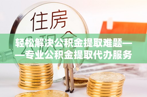 谯城轻松解决公积金提取难题——专业公积金提取代办服务详解