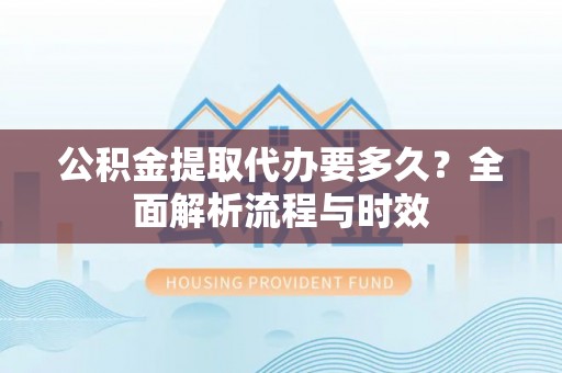 谯城公积金提取代办要多久？全面解析流程与时效