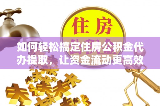 谯城如何轻松搞定住房公积金代办提取，让资金流动更高效