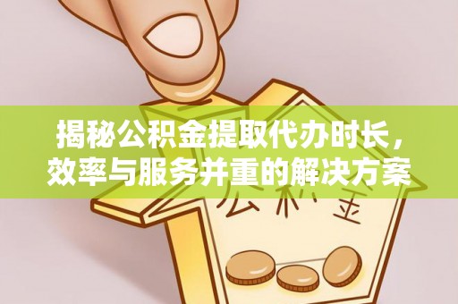 谯城揭秘公积金提取代办时长，效率与服务并重的解决方案