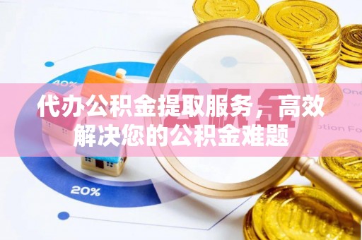 谯城代办公积金提取服务，高效解决您的公积金难题