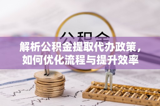 谯城解析公积金提取代办政策，如何优化流程与提升效率