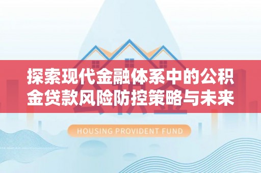 谯城探索现代金融体系中的公积金贷款风险防控策略与未来发展趋势