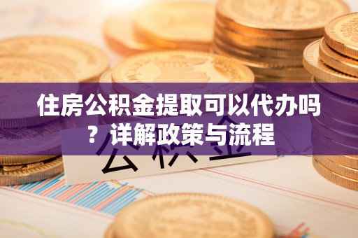 谯城住房公积金提取可以代办吗？详解政策与流程