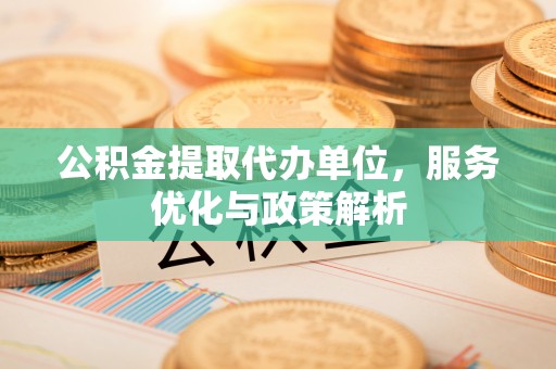 谯城公积金提取代办单位，服务优化与政策解析
