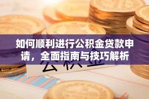谯城如何顺利进行公积金贷款申请，全面指南与技巧解析