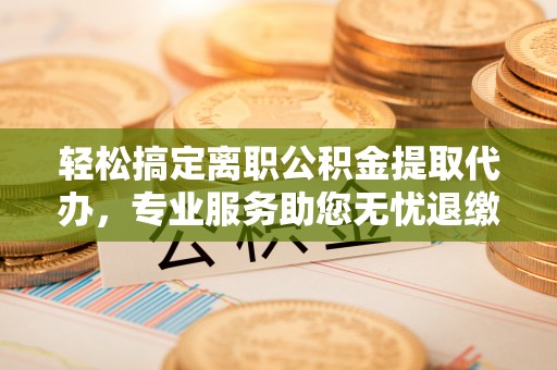 谯城轻松搞定离职公积金提取代办，专业服务助您无忧退缴