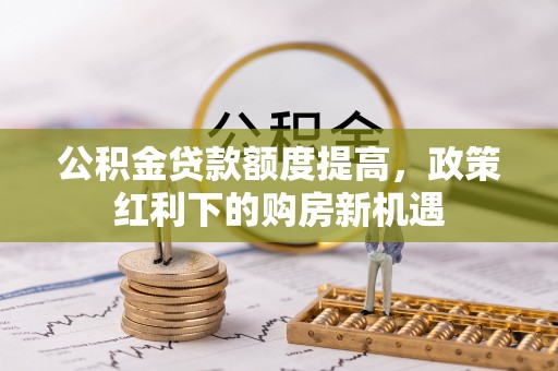 谯城公积金贷款额度提高，政策红利下的购房新机遇