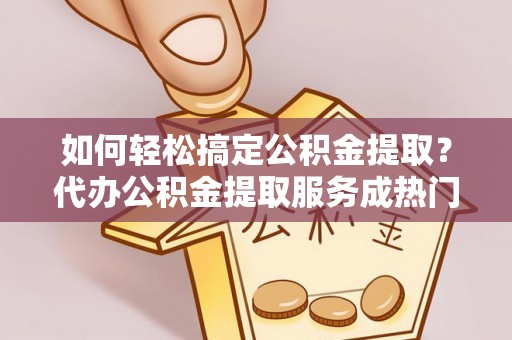 谯城如何轻松搞定公积金提取？代办公积金提取服务成热门选择