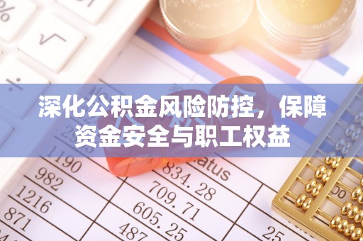 谯城深化公积金风险防控，保障资金安全与职工权益
