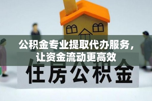 谯城公积金专业提取代办服务，让资金流动更高效