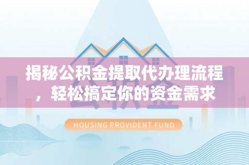 谯城揭秘公积金提取代办理流程，轻松搞定你的资金需求