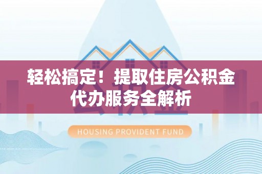 谯城轻松搞定！提取住房公积金代办服务全解析