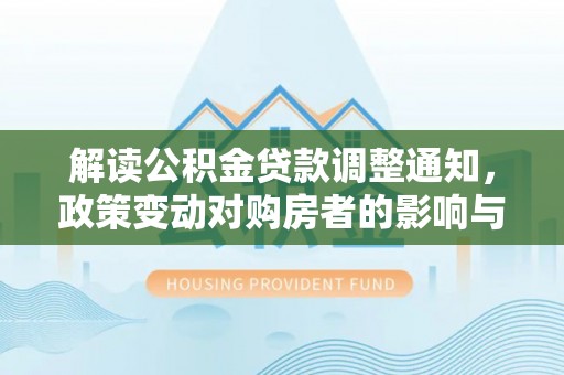 谯城解读公积金贷款调整通知，政策变动对购房者的影响与应对策略