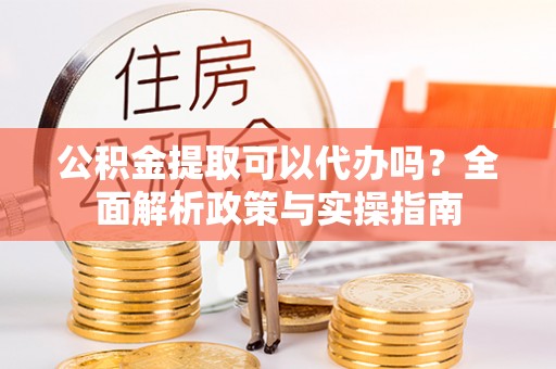 谯城公积金提取可以代办吗？全面解析政策与实操指南