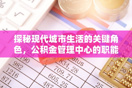 谯城探秘现代城市生活的关键角色，公积金管理中心的职能与影响